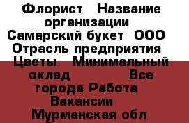 Флорист › Название организации ­ Самарский букет, ООО › Отрасль предприятия ­ Цветы › Минимальный оклад ­ 25 000 - Все города Работа » Вакансии   . Мурманская обл.,Оленегорск г.